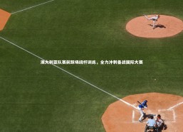 fb体育|澳大利亚队赛前踩场绕杆训练，全力冲刺备战国际大赛