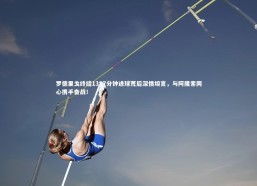 fb体育官网-罗德里戈终结1387分钟进球荒后深情坦言，与阿隆索同心携手奋战！