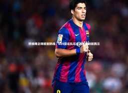 fb体育：转换理念铸就新防线，U24亚运队压迫战术挑战新西兰